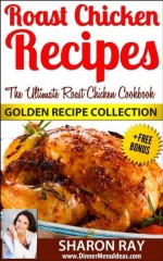 Roast Chicken Recipes - The Ultimate Roast Chicken Cookbook. GOLDEN RECIPE COLLECTION - Sharon Ray