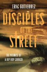 Disciples of the Street: The Promise of a Hip Hop Church - Eric Gutierrez