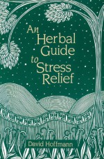 An Herbal Guide to Stress Relief: Gentle Remedies and Techniques for Healing and Calming the Nervous System - David Hoffmann