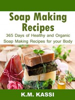 Soap Making Recipes: 365 Days of Healthy and Organic Soap Making Recipes for Your Body - K.M. KASSI