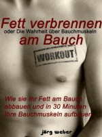 Fett verbrennen am Bauch oder die Wahrheit über Bauchmuskeln - Wie sie Ihr Fett am Bauch abbauen und in 30 Minuten Ihre Bauchmuskeln aufbauen. (Sixpack einfach und schnell) (German Edition) - Jörg Weber