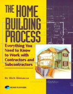 The Home Building Process: Everything You Need To Know To Work With Contractors And Subcontractors C - Richard Binsacca, Rich Binsacca