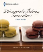 Le Cordon Bleu Pâtisserie and Baking Foundations Classic Recipes - The Chefs of Le Cordon Bleu