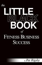 The Little Black Book of Fitness Business Success - Pat Rigsby