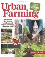 Urban Farming: Sustainable City Living in Your Backyard, in Your Community, and in the World - Thomas Fox