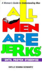 All Men Are Jerks - Until Proven Otherwise: A Woman's Guide to Understanding Men - Daylle Deanna Schwartz