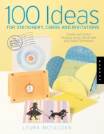 100 Ideas for Stationery, Cards, and Invitations: Simple and Stylish Projects Using Handmade and Digital Techniques - Laura McFadden