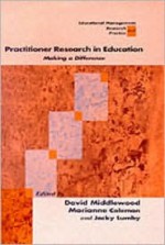 Practitioner Research in Education: Making a Difference - David Middlewood, Marianne Coleman, Jacky Lumby