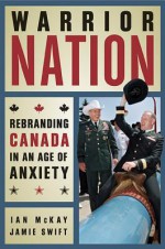 Warrior Nation: Rebranding Canada in an Age of Anxiety - Ian McKay, Jamie Swift