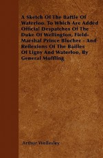 A Sketch of the Battle of Waterloo. to Which Are Added Official Despatches of the Duke of Wellington, Field-Marshal Prince Blucher - And Reflexions - Arthur Wellesley Wellington