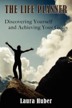 The Life Planner, Discovering Yourself and Achieving Your Goals - Laura Huber