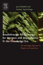 Breakthrough Performance for Mergers and Acquisitions in the Knowledge Era: The Knowledge Approach to Mergers and Acquisitions - Jay Chatzkel, Hubert Saint-Onge