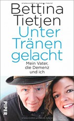 Unter Tränen gelacht: Mein Vater, die Demenz und ich - Bettina Tietjen