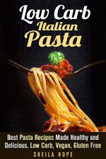 Low Carb Italian Pasta: Best Pasta Recipes Made Healthy and Delicious, Low Carb, Vegan, Gluten Free (Italian Cuisine & Low Carb Cooking) - Sheila Hope