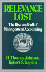 Relevance Lost: The Rise and Fall of Management Accounting - H. Thomas Johnson, Robert S. Kaplan