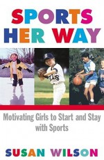 Sports Her Way: Motivating Girls to start and Stay with Sports - Susan Wilson