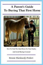 A Parent's Guide to Buying That First Horse: How to Find the Ideal Horse for Your Family, and Avoid Buying a Lemon! - Bonnie Marlewski-Probert