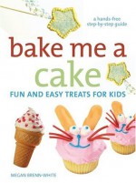 Bake Me a Cake: Fun and Easy Treats for Kids - Megan Brenn-White, Erica Mulherin, Bill Milne