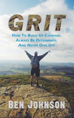 Grit: How to build up courage, always be determined, and never give up! (Determination, Confidence, Perseverance, Persistence) - Ben Johnson