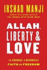 Allah, Liberty & Love: The Courage to Reconcile Faith and Freedom - Irshad Manji