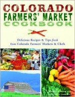 Colorado Farmers' Market Cookbook: Delicious Recipes & Tips Fresh from Colorado Farmers' Markets & Chefs - Melissa Craven