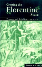 Creating the Florentine State: Peasants and Rebellion, 1348 1434 - Samuel K. Cohn Jr.