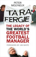 Ta Ra Fergie: The Legacy of the World's Greatest Football Manager - Pete Molyneux