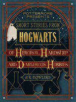 Short Stories from Hogwarts of Heroism, Hardship and Dangerous Hobbies (Pottermore Presents) - J.K. Rowling