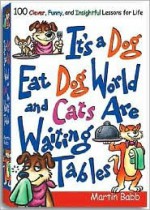 Its a Dog Eat Dog World and Cats Are Waiting Tables: 100 Clever, Funny, and Insightful Lessons for Life - Martin Babb, Ron Wheeler