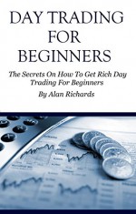 Day Trading: How To Get Rich Day Trading For Beginners (How To Day Trade) - Alan Richards