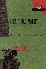 I never Told Anybody: Teaching Poetry Writing to Old People - Kenneth Koch