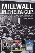 Millwall in the Fa Cup: The Road to the Millenium - David Sullivan