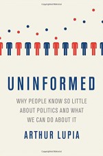 Uninformed: Why People Seem to Know So Little about Politics and What We Can Do about It - Arthur Lupia