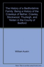 The History of a Bedfordshire Family: Being a History of the Crawleys of Nether, Crawley, Stockwood, Thurleigh, and Yelden in the County of Bedford - William Austin