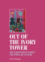 Out of the Ivory Tower: The Independent Group and Popular Culture - Anne Massey