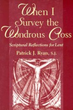 When I Survey the Wondrous Cross: Scriptural Reflections for Lent - Patrick J. Ryan