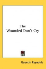 The Wounded Don't Cry - Quentin Reynolds