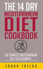 Mediterranean Diet: The 14 Day Mediterranean Diet Cookbook, The Complete Mediterranean Diet For Beginners (FREE Bonus, Mediterranean Diet For Weight Loss, Mediterranean Cuisine,) - Sarah Taylor, Derek Olsen, Vanessa Caper