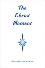 The Christ Moment - Christopher Alan Anderson