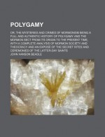 Polygamy; Or, the Mysteries and Crimes of Mormonism Being a Full and Authentic History of Polygamy and the Mormon Sect from Its Origin to the Present - John Hanson Beadle