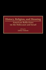 History, Religion, and Meaning: American Reflections on the Holocaust and Israel - Julius Simon