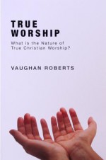 True Worship - Vaughan Roberts