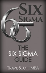 Six Sigma: The Six Sigma Guide (Lean Six Sigma, Lean Six Sigma Healthcare, Lean Six Sigma Black Belt, management, productivity) - Travis Scott