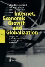 Internet, Economic Growth and Globalization: Perspectives on the New Economy in Europe, Japan and the USA - Claude E. Barfield