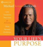 Your Life's Purpose: Life Visioning Practices for Activating Your Highest Potential - Michael Bernard Beckwith