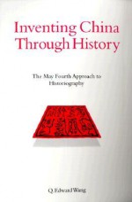 Inventing China Through History: The May Fourth Approach to Historiography - Q. Edward Wang