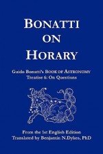 Bonatti on Horary: Guido Bonatti's Book of Astronomy: Treatise 6: On Questions - Guido Bonatti, Benjamin N. Dykes