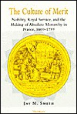 The Culture of Merit: Nobility, Royal Service, and the Making of Absolute Monarchy in France, 1600-1789 - Jay M. Smith