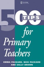 500 Tips for Primary School Teachers - Consultant to the Oxford Centre for Staff Development) University of Northumbria and Co-chair of Se, Consultant to the Oxford Centre for Staff Development) University of Northumbria and Co-chair of Se, Emma Packard, Nick Packard