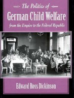 The Politics of German Child Welfare from the Empire to the Federal Republic - Edward Ross Dickinson, Edward Dickinson, Edward Ross Dickinson